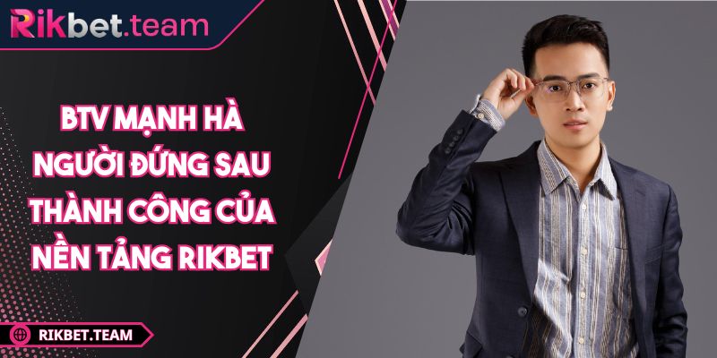 BTV Mạnh Hà – Người Đứng Sau Thành Công Của Nền Tảng RIKBET